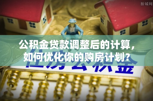 龙子湖公积金贷款调整后的计算，如何优化你的购房计划？