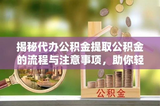 龙子湖揭秘代办公积金提取公积金的流程与注意事项，助你轻松拿回属于你的钱