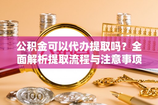 龙子湖公积金可以代办提取吗？全面解析提取流程与注意事项