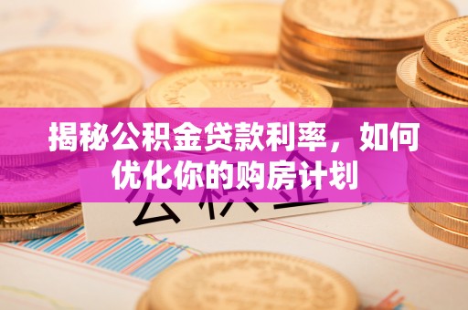 龙子湖揭秘公积金贷款利率，如何优化你的购房计划