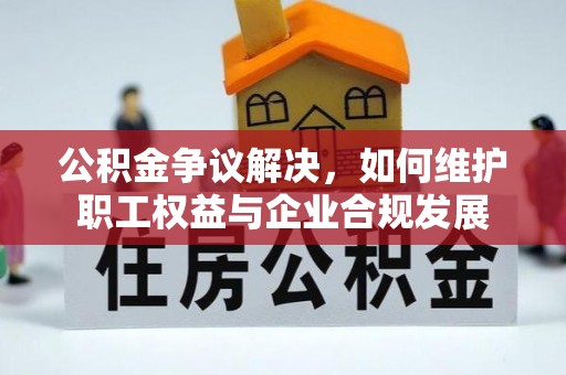 龙子湖公积金争议解决，如何维护职工权益与企业合规发展