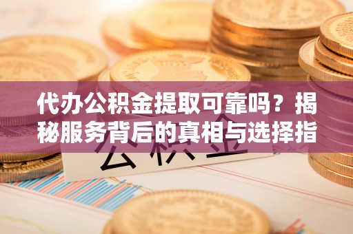 龙子湖代办公积金提取可靠吗？揭秘服务背后的真相与选择指南