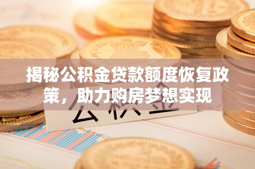 龙子湖揭秘公积金贷款额度恢复政策，助力购房梦想实现