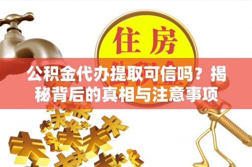 龙子湖公积金代办提取可信吗？揭秘背后的真相与注意事项