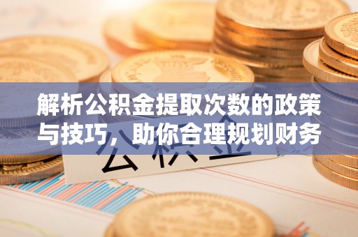 龙子湖解析公积金提取次数的政策与技巧，助你合理规划财务未来