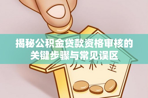 龙子湖揭秘公积金贷款资格审核的关键步骤与常见误区