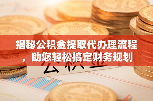 龙子湖揭秘公积金提取代办理流程，助您轻松搞定财务规划