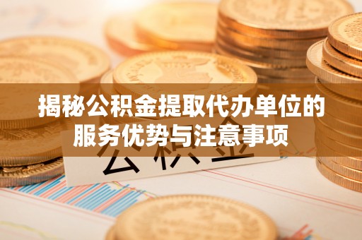 龙子湖揭秘公积金提取代办单位的服务优势与注意事项