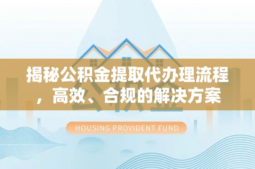 龙子湖揭秘公积金提取代办理流程，高效、合规的解决方案