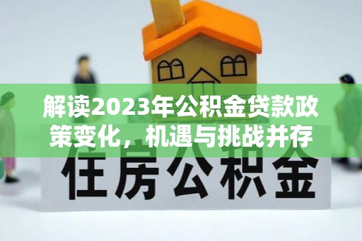 龙子湖解读2023年公积金贷款政策变化，机遇与挑战并存