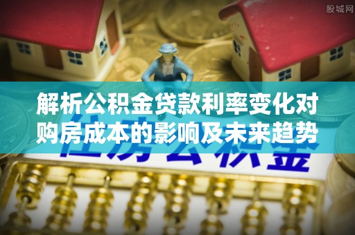 龙子湖解析公积金贷款利率变化对购房成本的影响及未来趋势