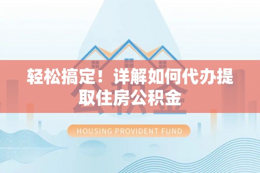 龙子湖轻松搞定！详解如何代办提取住房公积金