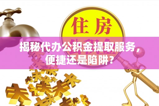 龙子湖揭秘代办公积金提取服务，便捷还是陷阱？