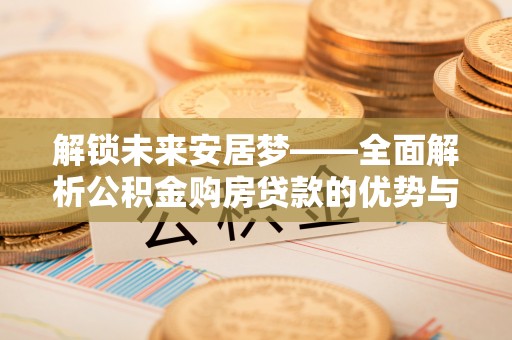 龙子湖解锁未来安居梦——全面解析公积金购房贷款的优势与策略