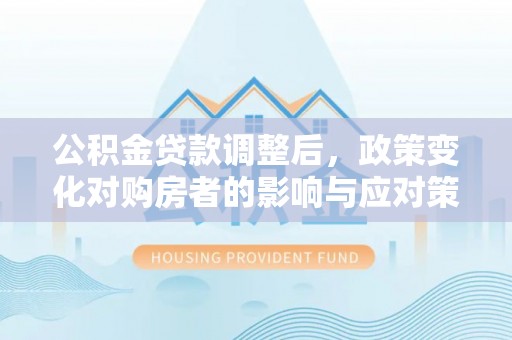 龙子湖公积金贷款调整后，政策变化对购房者的影响与应对策略