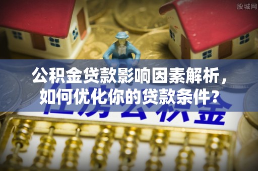 龙子湖公积金贷款影响因素解析，如何优化你的贷款条件？