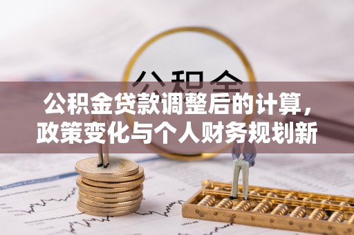 龙子湖公积金贷款调整后的计算，政策变化与个人财务规划新思路