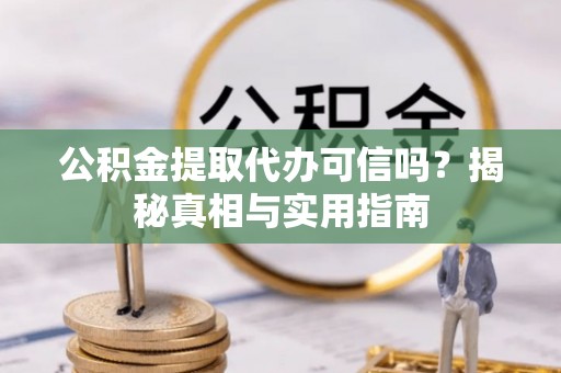 龙子湖公积金提取代办可信吗？揭秘真相与实用指南