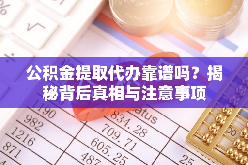 龙子湖公积金提取代办靠谱吗？揭秘背后真相与注意事项