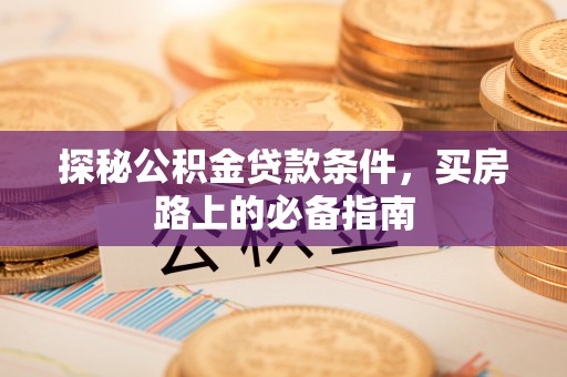 龙子湖探秘公积金贷款条件，买房路上的必备指南