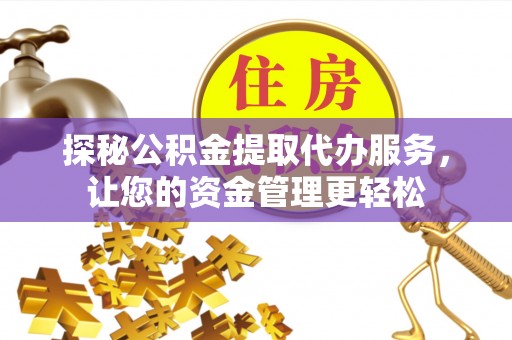 龙子湖探秘公积金提取代办服务，让您的资金管理更轻松