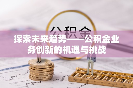 龙子湖探索未来趋势——公积金业务创新的机遇与挑战
