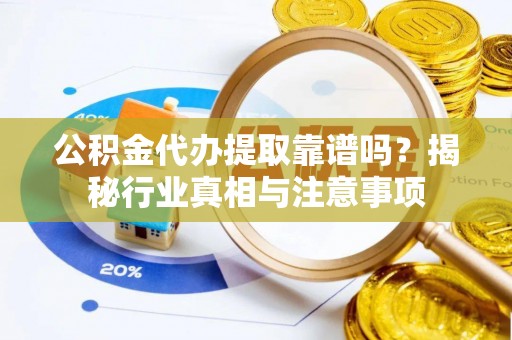 龙子湖公积金代办提取靠谱吗？揭秘行业真相与注意事项
