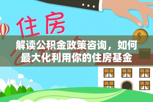 龙子湖解读公积金政策咨询，如何最大化利用你的住房基金