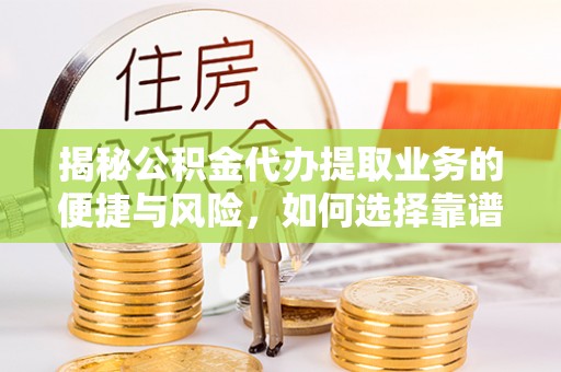 龙子湖揭秘公积金代办提取业务的便捷与风险，如何选择靠谱服务？