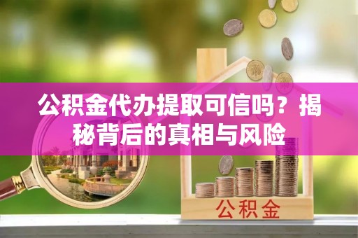 龙子湖公积金代办提取可信吗？揭秘背后的真相与风险