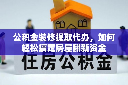 龙子湖公积金装修提取代办，如何轻松搞定房屋翻新资金