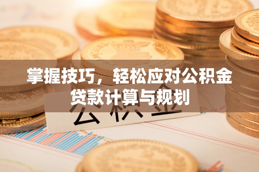 龙子湖掌握技巧，轻松应对公积金贷款计算与规划