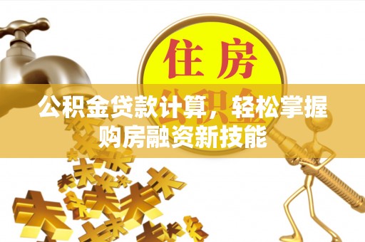 龙子湖公积金贷款计算，轻松掌握购房融资新技能