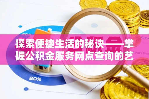 龙子湖探索便捷生活的秘诀——掌握公积金服务网点查询的艺术