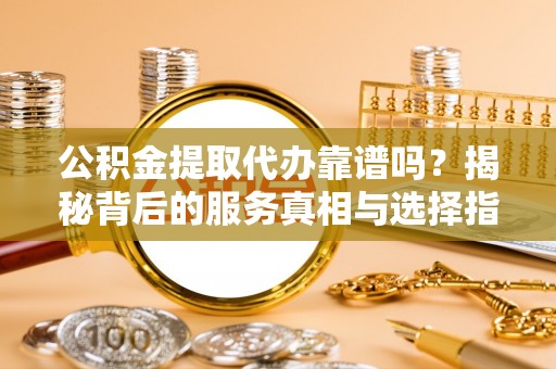 龙子湖公积金提取代办靠谱吗？揭秘背后的服务真相与选择指南