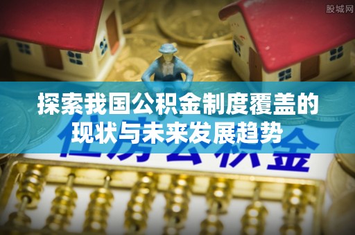 龙子湖探索我国公积金制度覆盖的现状与未来发展趋势