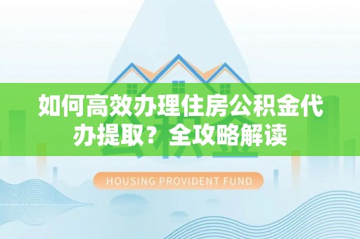 龙子湖如何高效办理住房公积金代办提取？全攻略解读