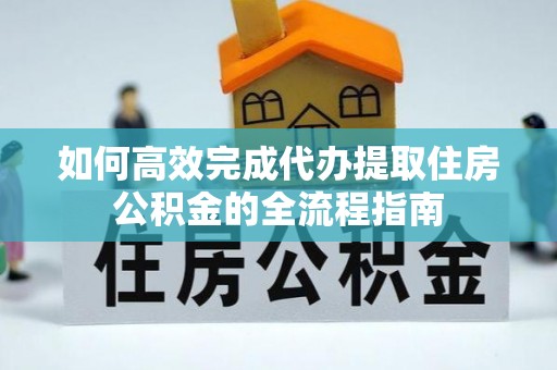 龙子湖如何高效完成代办提取住房公积金的全流程指南