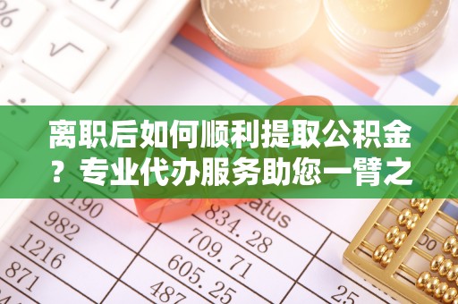龙子湖离职后如何顺利提取公积金？专业代办服务助您一臂之力