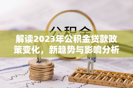 龙子湖解读2023年公积金贷款政策变化，新趋势与影响分析