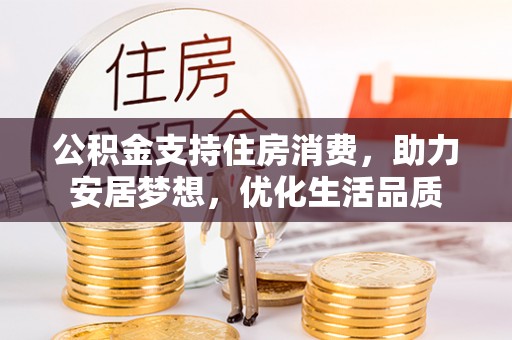 龙子湖公积金支持住房消费，助力安居梦想，优化生活品质