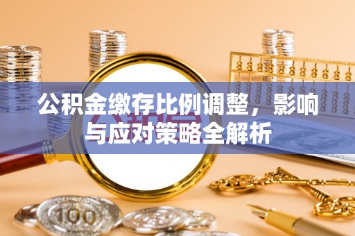 龙子湖公积金缴存比例调整，影响与应对策略全解析