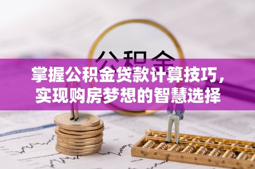 龙子湖掌握公积金贷款计算技巧，实现购房梦想的智慧选择