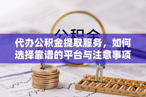 龙子湖代办公积金提取服务，如何选择靠谱的平台与注意事项