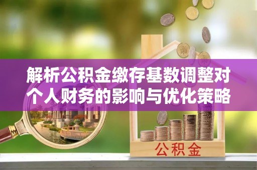 龙子湖解析公积金缴存基数调整对个人财务的影响与优化策略