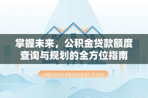 龙子湖掌握未来，公积金贷款额度查询与规划的全方位指南