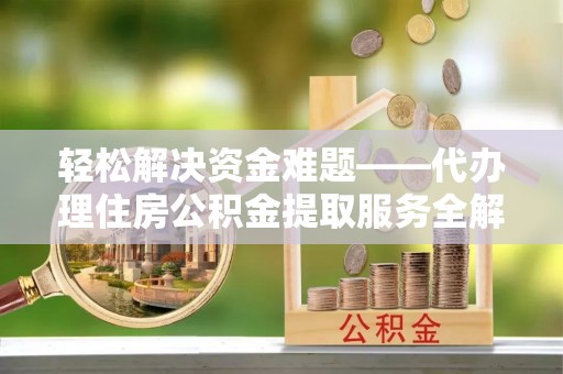 龙子湖轻松解决资金难题——代办理住房公积金提取服务全解析