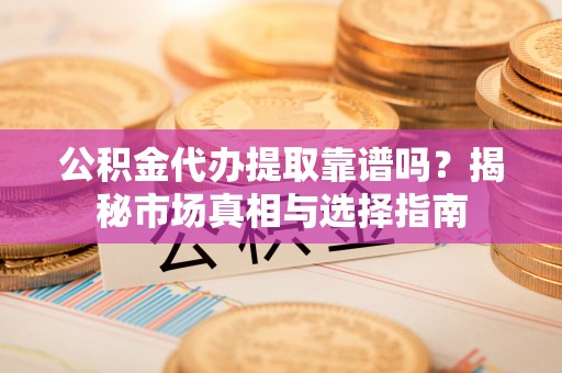 龙子湖公积金代办提取靠谱吗？揭秘市场真相与选择指南