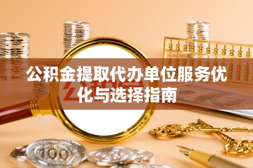 龙子湖公积金提取代办单位服务优化与选择指南