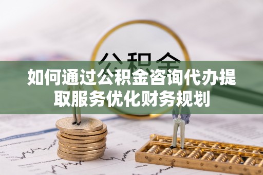 龙子湖如何通过公积金咨询代办提取服务优化财务规划